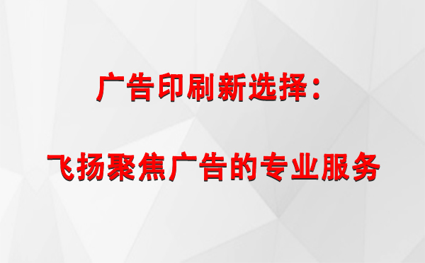 和田县广告印刷新选择：飞扬聚焦广告的专业服务